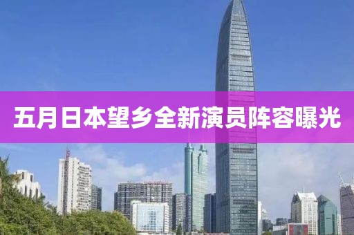 五月日本望乡全新演员阵容曝光