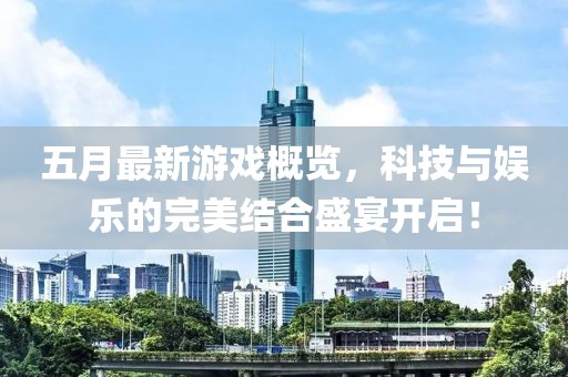 五月最新游戏概览，科技与娱乐的完美结合盛宴开启！