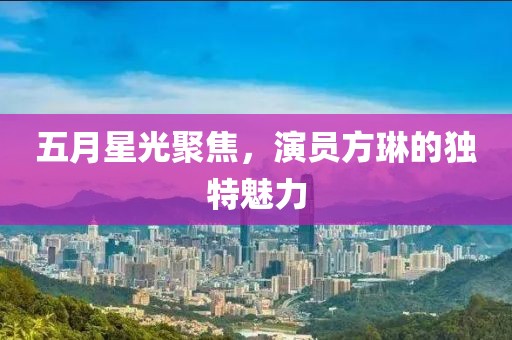 五月星光聚焦，演员方琳的独特魅力
