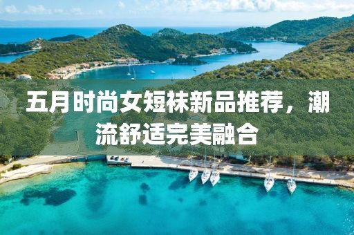 五月时尚女短袜新品推荐，潮流舒适完美融合