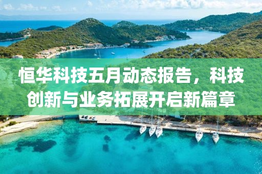 恒华科技五月动态报告，科技创新与业务拓展开启新篇章