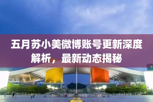 五月苏小美微博账号更新深度解析，最新动态揭秘