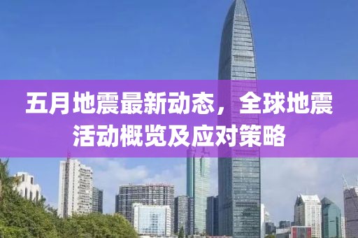 五月地震最新动态，全球地震活动概览及应对策略