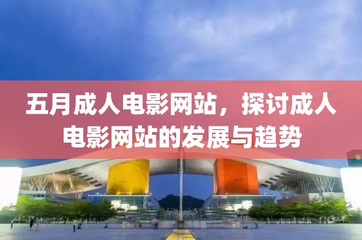 五月成人电影网站，探讨成人电影网站的发展与趋势