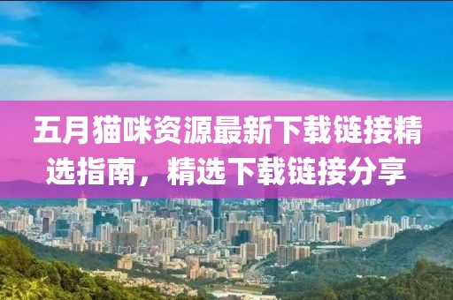 五月猫咪资源最新下载链接精选指南，精选下载链接分享