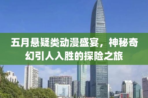 五月悬疑类动漫盛宴，神秘奇幻引人入胜的探险之旅