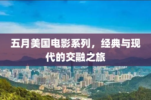 五月美国电影系列，经典与现代的交融之旅