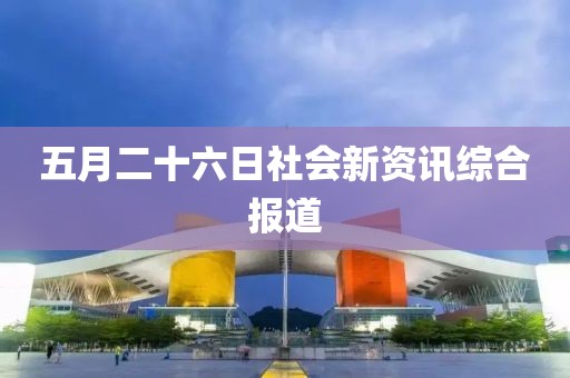 五月二十六日社会新资讯综合报道