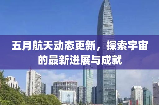 五月航天动态更新，探索宇宙的最新进展与成就