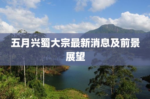 五月兴蜀大宗最新消息及前景展望