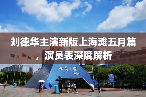 刘德华主演新版上海滩五月篇，演员表深度解析