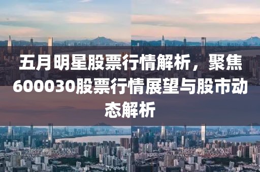 五月明星股票行情解析，聚焦600030股票行情展望与股市动态解析