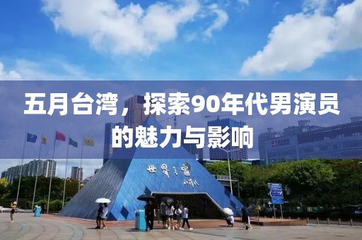五月台湾，探索90年代男演员的魅力与影响