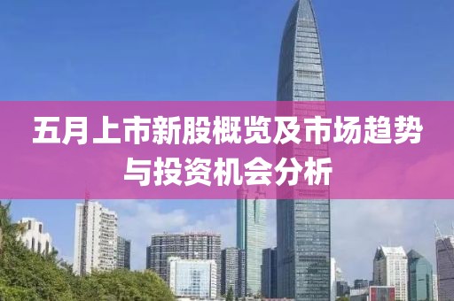 五月上市新股概览及市场趋势与投资机会分析