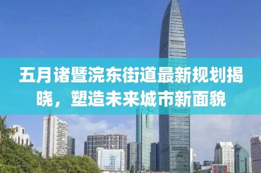 五月诸暨浣东街道最新规划揭晓，塑造未来城市新面貌