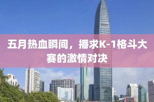 五月热血瞬间，播求K-1格斗大赛的激情对决