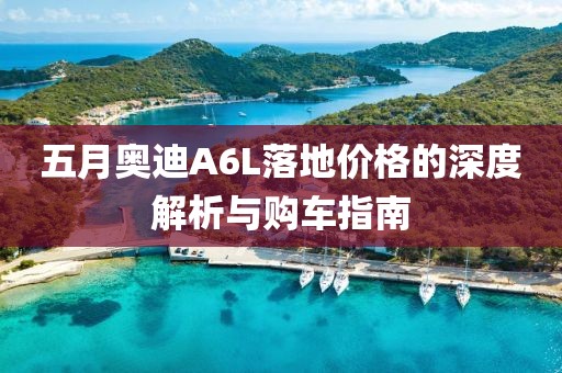 五月奥迪A6L落地价格的深度解析与购车指南