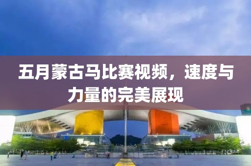 五月蒙古马比赛视频，速度与力量的完美展现