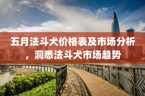 五月法斗犬价格表及市场分析，洞悉法斗犬市场趋势