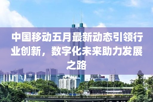 中国移动五月最新动态引领行业创新，数字化未来助力发展之路