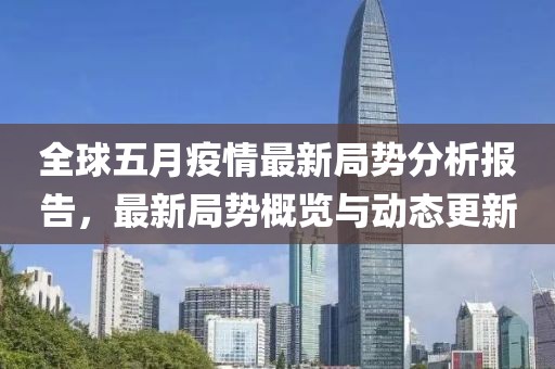 全球五月疫情最新局势分析报告，最新局势概览与动态更新