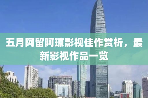 五月阿留阿琼影视佳作赏析，最新影视作品一览