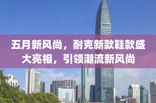 五月新风尚，耐克新款鞋款盛大亮相，引领潮流新风尚