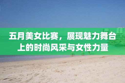五月美女比赛，展现魅力舞台上的时尚风采与女性力量