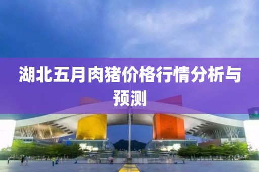 湖北五月肉猪价格行情分析与预测
