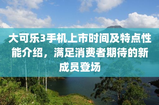 大可乐3手机上市时间及特点性能介绍，满足消费者期待的新成员登场