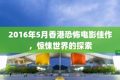 2016年5月香港恐怖电影佳作，惊悚世界的探索