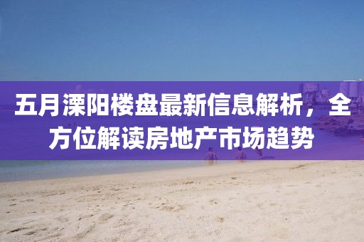 五月溧阳楼盘最新信息解析，全方位解读房地产市场趋势