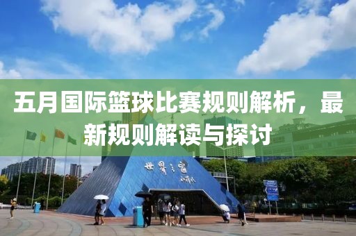 五月国际篮球比赛规则解析，最新规则解读与探讨