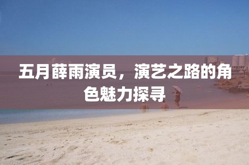 五月薛雨演员，演艺之路的角色魅力探寻