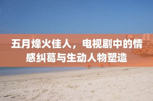 五月烽火佳人，电视剧中的情感纠葛与生动人物塑造