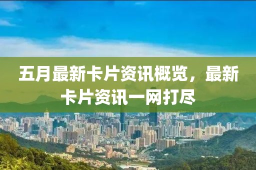 五月最新卡片资讯概览，最新卡片资讯一网打尽