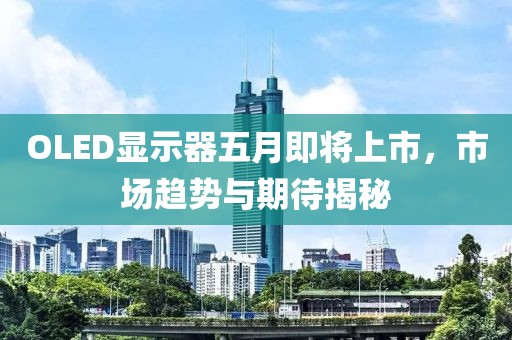 OLED显示器五月即将上市，市场趋势与期待揭秘