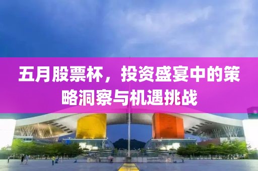 五月股票杯，投资盛宴中的策略洞察与机遇挑战