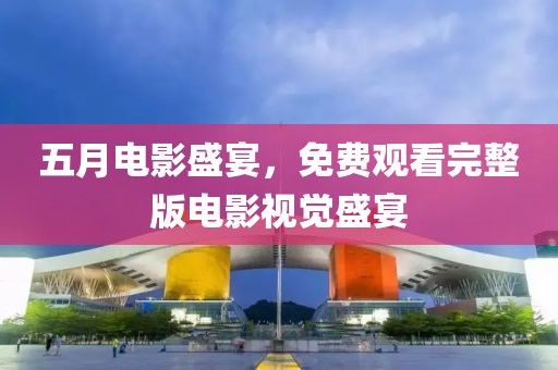 五月电影盛宴，免费观看完整版电影视觉盛宴