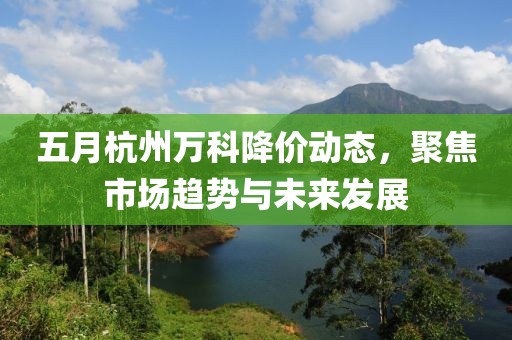 五月杭州万科降价动态，聚焦市场趋势与未来发展