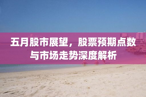 五月股市展望，股票预期点数与市场走势深度解析