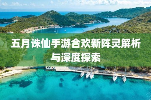 五月诛仙手游合欢新阵灵解析与深度探索