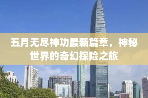 五月无尽神功最新篇章，神秘世界的奇幻探险之旅