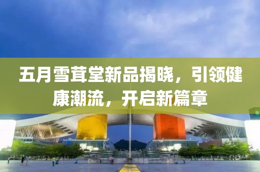 五月雪茸堂新品揭晓，引领健康潮流，开启新篇章