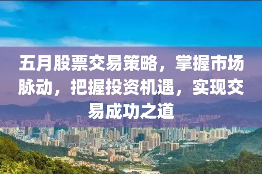 五月股票交易策略，掌握市场脉动，把握投资机遇，实现交易成功之道