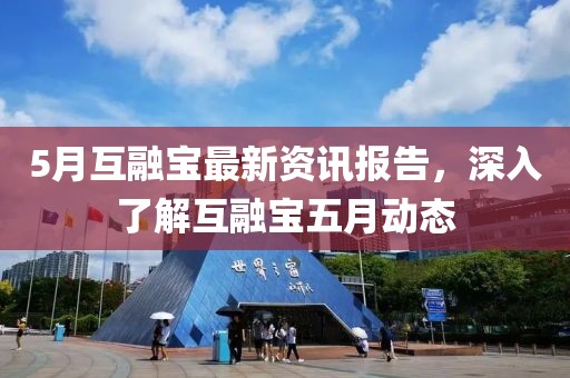 5月互融宝最新资讯报告，深入了解互融宝五月动态