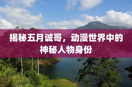 揭秘五月诚哥，动漫世界中的神秘人物身份