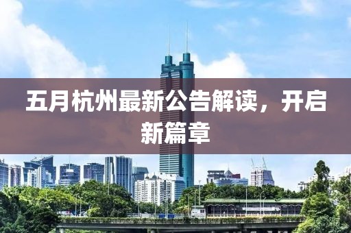 五月杭州最新公告解读，开启新篇章