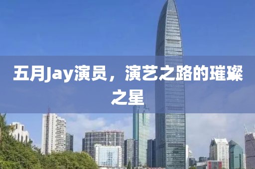五月Jay演员，演艺之路的璀璨之星