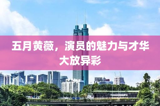 五月黄薇，演员的魅力与才华大放异彩